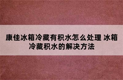 康佳冰箱冷藏有积水怎么处理 冰箱冷藏积水的解决方法